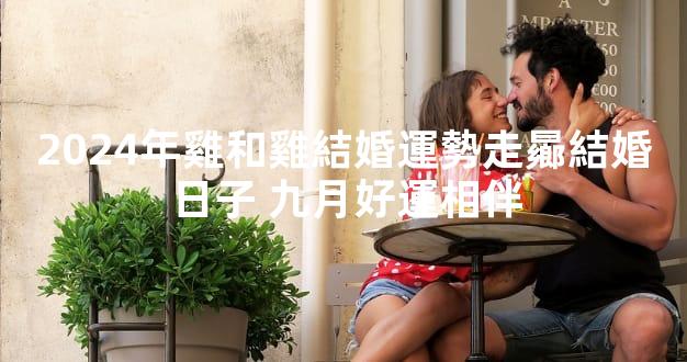 2024年雞和雞結婚運勢走曏結婚日子 九月好運相伴